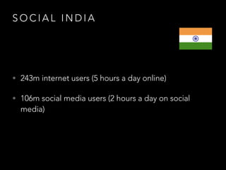 S O C I A L I N D I A
• 243m internet users (5 hours a day online)
• 106m social media users (2 hours a day on social
media)
 