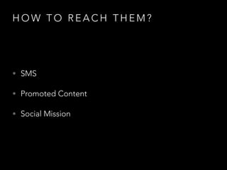 H O W T O R E A C H T H E M ?
• SMS
• Promoted Content
• Social Mission
 
