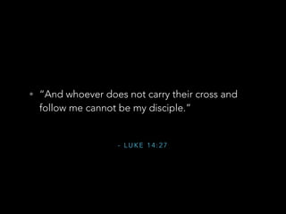 - L U K E 1 4 : 2 7
• “And whoever does not carry their cross and
follow me cannot be my disciple.”
 