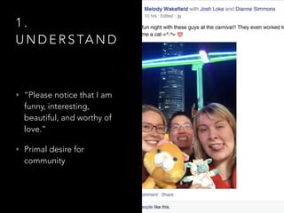 1 .
U N D E R S TA N D
• “Please notice that I am
funny, interesting,
beautiful, and worthy of
love.”
• Primal desire for
community
 
