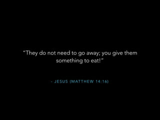 - J E S U S ( M AT T H E W 1 4 : 1 6 )
“They do not need to go away; you give them
something to eat!”
 