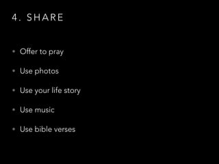 4 . S H A R E
• Offer to pray
• Use photos
• Use your life story
• Use music
• Use bible verses
 