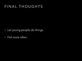 F I N A L T H O U G H T S
• Let young people do things.
• Fail more often.
 