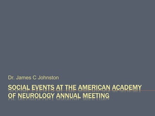 SOCIAL EVENTS AT THE AMERICAN ACADEMY
OF NEUROLOGY ANNUAL MEETING
Dr. James C Johnston
 