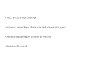 • YAC, Yet Another Channel


• Iedereen zijn of haar ideale mix (net als marketingmix)


• Jongere doelgroepen groeien er mee op


• Kansen of kosten?
 