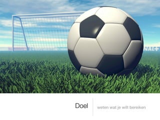 Doel   weten wat je wilt bereiken
 