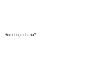 Hoe doe je dat nu?
 