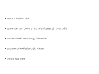 • mens is sociaal dier



• samenwerken, delen en communiceren zijn belangrijk



• veranderende marketing, @dmscott



• sociale context belangrijk, Nielsen



• trends naar echt
 