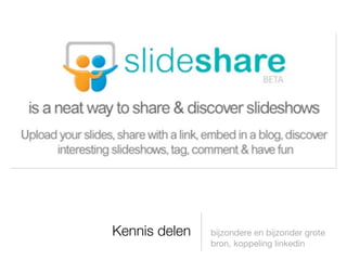 Kennis delen   bijzondere en bijzonder grote
               bron, koppeling linkedin
 