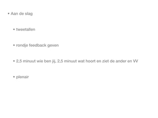 • Aan de slag


  • tweetallen


  • rondje feedback geven


  • 2,5 minuut wie ben jij, 2,5 minuut wat hoort en ziet de ander en VV


  • plenair
 