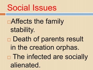 Social Issues
Affects the family
stability.
 Death of parents result
in the creation orphas.
 The infected are socially
alienated.
 