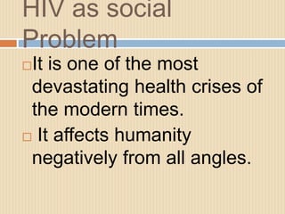HIV as social
Problem
It is one of the most
devastating health crises of
the modern times.
 It affects humanity
negatively from all angles.
 