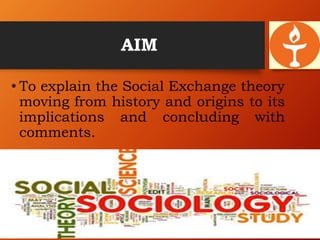 AIM
• To explain the Social Exchange theory
moving from history and origins to its
implications and concluding with
comments.
 
