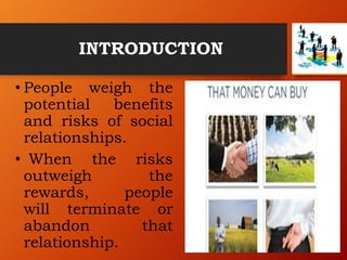 INTRODUCTION
• People weigh the
potential benefits
and risks of social
relationships.
• When the risks
outweigh the
rewards, people
will terminate or
abandon that
relationship.
 