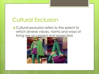 Cultural Exclusion
 Culturalexclusion refers to the extent to
 which diverse values, norms and ways of
 living are accepted and respected.
 