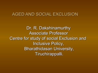 AGED AND SOCIAL EXCLUSIONAGED AND SOCIAL EXCLUSION
Dr. R. DakshinamurthyDr. R. Dakshinamurthy
Associate ProfessorAssociate Professor
Centre for study of social Exclusion andCentre for study of social Exclusion and
Inclusive Policy,Inclusive Policy,
Bharathidasan University,Bharathidasan University,
Tiruchirappalli.Tiruchirappalli.
 