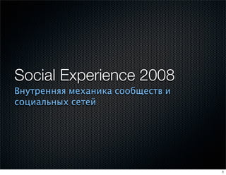 Social Experience 2008
Внутренняя механика сообществ и
социальных сетей




                                  1
 