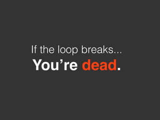If the loop breaks...
You’re dead.
 