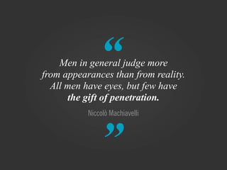 “
    Men in general judge more
from appearances than from reality.
  All men have eyes, but few have
      the gift of penetration.
           Niccolò Machiavelli



               ”
 