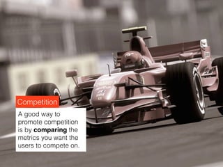 Competition
A good way to
promote competition
is by comparing the
metrics you want the
users to compete on.
 