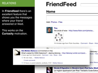 RELATIONS

In Friendfeed there’s an
excellent feature that
shows you the messages
where your friend
answered or liked.

This works on the
Curiosity motivation.
 