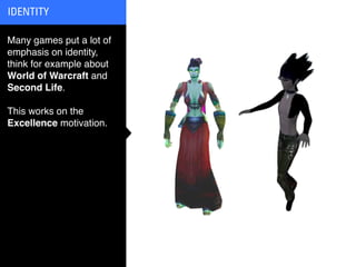 IDENTITY

Many games put a lot of
emphasis on identity,
think for example about
World of Warcraft and
Second Life.

This works on the
Excellence motivation.
 
