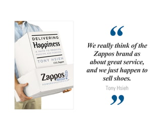 “
We really think of the
  Zappos brand as
 about great service,
and we just happen to
     sell shoes.
      Tony Hsieh



       ”
 