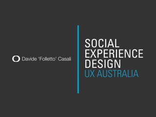 Davide ‘Folletto’ Casali
SOCIAL
EXPERIENCE
DESIGN
UX AUSTRALIA
 