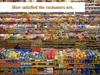 How satisfied the customers are. 