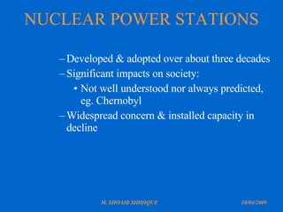 NUCLEAR POWER STATIONS Developed & adopted over about three decades Significant impacts on society: Not well understood nor always predicted, eg. Chernobyl Widespread concern & installed capacity in decline 