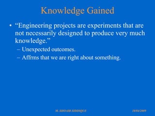 Knowledge Gained “ Engineering projects are experiments that are not necessarily designed to produce very much knowledge.” Unexpected outcomes. Affrms that we are right about something. 