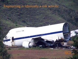 Engineering is inherently a risk activity SO.....   