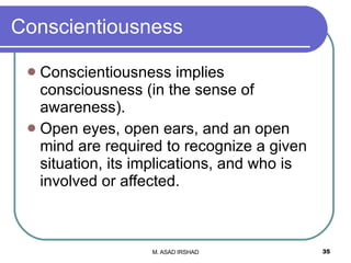 Conscientiousness Conscientiousness implies consciousness (in the sense of awareness). Open eyes, open ears, and an open mind are required to recognize a given situation, its implications, and who is involved or affected. 