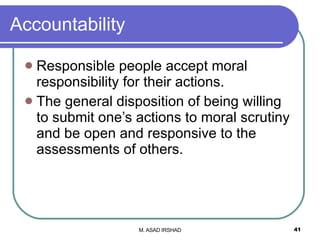 Accountability Responsible people accept moral responsibility for their actions. The general disposition of being willing to submit one’s actions to moral scrutiny and be open and responsive to the assessments of others. 