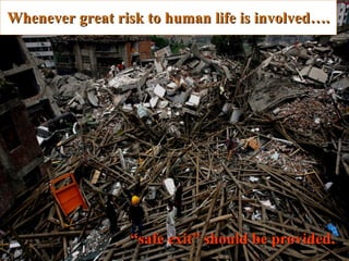 Whenever great risk to human life is involved…. “ safe exit” should be provided .   