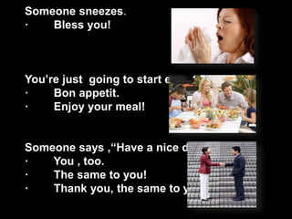 Someone sneezes.
· Bless you!
You’re just going to start eating.
· Bon appetit.
· Enjoy your meal!
Someone says ,“Have a n...