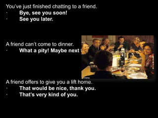 You’ve just finished chatting to a friend.
· Bye, see you soon!
· See you later.
A friend can’t come to dinner.
· What a p...