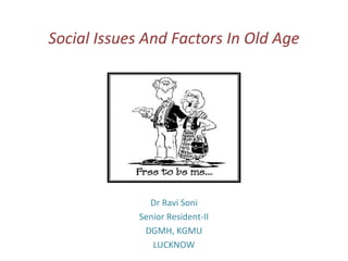 Social Issues And Factors In Old Age 
Dr Ravi Soni 
Senior Resident-II 
DGMH, KGMU 
LUCKNOW 
 