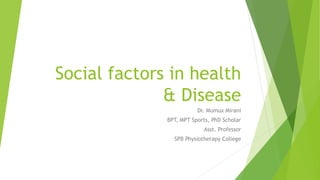 Social factors in health
& Disease
Dr. Mumux Mirani
BPT, MPT Sports, PhD Scholar
Asst. Professor
SPB Physiotherapy College
 