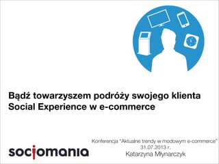 Konferencja “Aktualne trendy w modowym e-commerce”
31.07.2013 r.
Katarzyna Młynarczyk
Bądź towarzyszem podróży swojego klienta
Social Experience w e-commerce
 