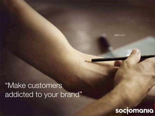 “Make customers
addicted to your brand”
 
