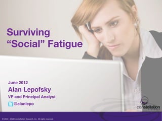 Surviving 
         “Social” Fatigue


            June 2012!
            Alan Lepofsky!
            VP and Principal Analyst!
                       @alanlepo!


©	
  2010	
  -­‐	
  2012	
  Constella/on	
  Research,	
  Inc.	
  	
  All	
  rights	
  reserved.	
  	
  	
  
 