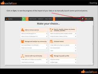 socialfave
socialfave
Startingsocialfave
Click on Sync. to see the progress of the import of your data or to manually launch some synchronizations.
 