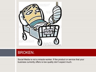 Social Media is not a miracle worker. If the product or service that your business currently offers is low quality don’t expect much.  BROKEN. 