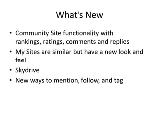 What’s New
• Community Site functionality with
  rankings, ratings, comments and replies
• My Sites are similar but have a new look and
  feel
• Skydrive
• New ways to mention, follow, and tag
 