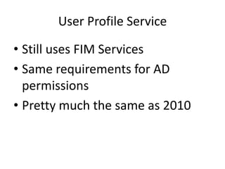 User Profile Service

• Still uses FIM Services
• Same requirements for AD
  permissions
• Pretty much the same as 2010
 