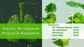 Forestry Development
Projects in Bangladesh
Presented by-
Md:MahfuzurRahman 191613
Md:ZahidHasan 191623
SabujHossen 191633
AfsanaMimi 191643
 