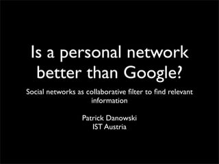 Is a personal network
  better than Google?
Social networks as collaborative ﬁlter to ﬁnd relevant
                    information

                  Patrick Danowski
                     IST Austria
 