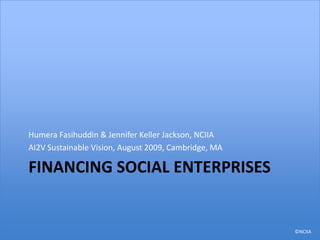 Financing social enterpriseS Humera Fasihuddin & Jennifer Keller Jackson, NCIIA AI2V Sustainable Vision, August 2009, Cambridge, MA 