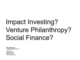 Impact Investing?
Venture Philanthropy?
Social Finance?
Patrick Keenan
me@patrickkeenan.me
Slides from:
Acumen Fund
Arthur Wood
Hope Consulting
 